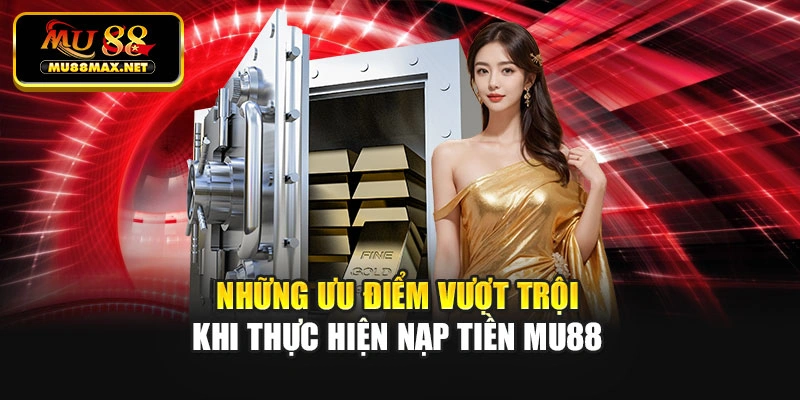 Những ưu điểm vượt trội khi thực hiện nạp tiền Mu88